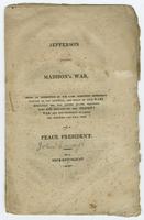 Jefferson against Madison&#039;s war : being an exhibition of the late President Jefferson&#039;s opinion of the impolicy, and folly of all wars, especially for the United States, together with some remarks on the present war, and the propriety of choosing electors who will vote for a peace President /